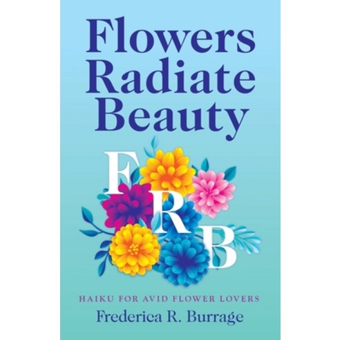 Flowers Radiate Beauty: Haiku for Avid Flower Lovers Paperback, Liferich, English, 9781489733443