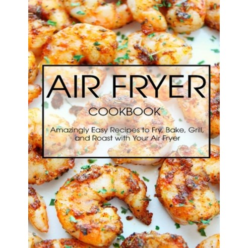Air Fryer Cookbook: Amazingly Easy Recipes to Fry Bake Grill and Roast with Your Air Fryer Paperback, Independently Published, English, 9798597152103