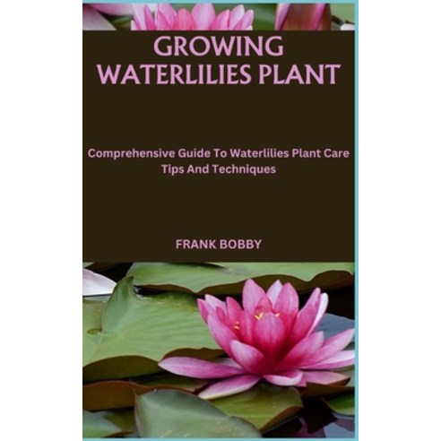 (영문도서) Growing Waterlilies Plant: Comprehensive Guide To Waterlilies Plant Care Tips And Techniques Paperback, Independently Published, English, 9798866856756
