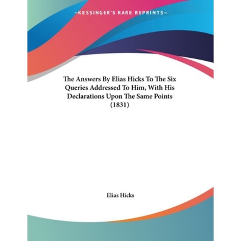 The Answers By Elias Hicks To The Six Queries Addressed To Him With His Declarations Upon The Same ... Paperback, Kessinger Publishing, English, 9781104382001