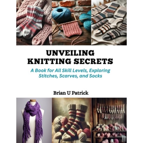 (영문도서) Unveiling Knitting Secrets: A Book for All Skill Levels Exploring Stitches Scarves and Socks Paperback, Independently Published, English, 9798872413493