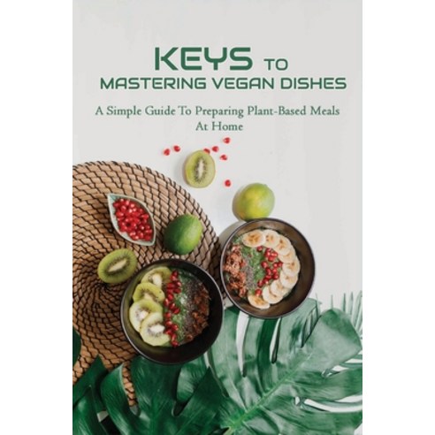 (영문도서) Keys To Mastering Vegan Dishes: A Simple Guide To Preparing Plant-Based Meals At Home: Plant ... Paperback, Independently Published, English, 9798540712941