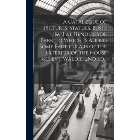 (영문도서) A Catalogue of Pictures Statues Busts [&c.] at Hendersyde Park to Which Is Added Some Part... Hardcover, Legare Street Press, English, 9781020382895