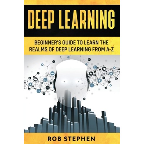 Deep Learning: Beginner''s Guide to Learn the Realms of Deep Learning from A-Z Paperback, Independently Published