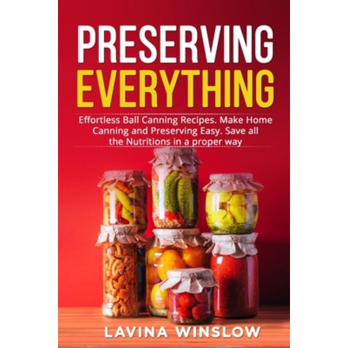 (영문도서) Preserving Everything: Effortless Ball Canning Recipes. Make Home Canning and Preserving Easy... Paperback, Lavina Winslow, English, 9781803613970