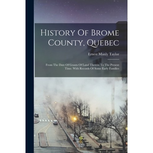 (영문도서) History Of Brome County Quebec: From The Date Of Grants Of Land Therein To The Present Time.... Paperback, Legare Street Press, English, 9781018659848