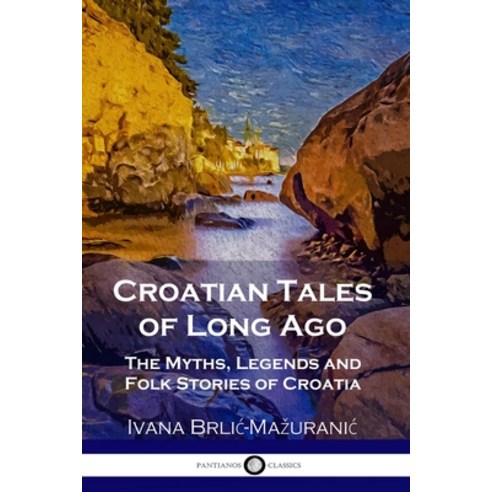 Croatian Tales of Long Ago: The Myths Legends and Folk Stories of Croatia Paperback, Pantianos Classics