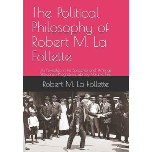 The Political Philosophy of Robert M. La Follette: As Revealed in his Speeches and Writings Paperback, Independently Published, English, 9798695648577