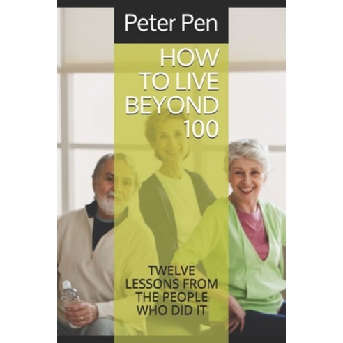 How to Live Beyond 100: Twelve Lessons from the People Who Did It Paperback, Independently Published