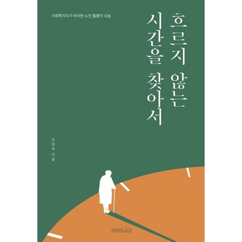 흐르지 않는 시간을 찾아서:사회복지사가 바라본 노인 돌봄의 오늘, 아마디아, 오정숙