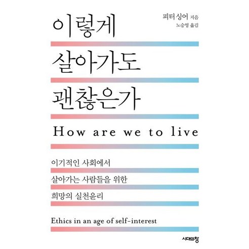 이렇게 살아가도 괜찮은가:이기적인 사회에서 살아가는 사람들을 위한 희망의 실천윤리, 시대의창, 피터 싱어 저/노승영 역