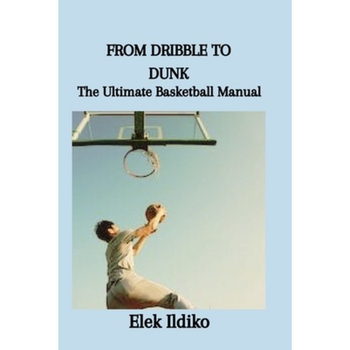(영문도서) From Dribble to Dunk: The Ultimate Basketball Manual Paperback, Independently Published, English, 9798877216075