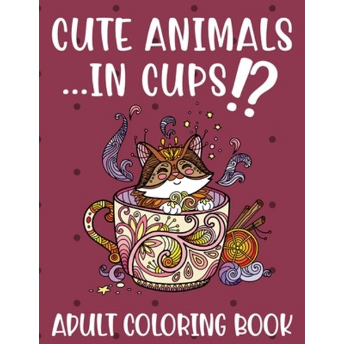 Cute Animals ...in Cups!? Adult Coloring Book: Fun and Stress Relieving Designs to Color Relax and ... Paperback, Independently Published, English, 9798713790493