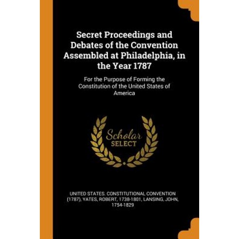 Secret Proceedings and Debates of the Convention Assembled at Philadelphia in the Year 1787: For th... Paperback, Franklin Classics