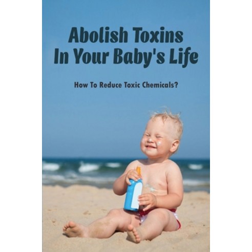 (영문도서) Abolish Toxins In Your Baby''s Life: How To Reduce Toxic Chemicals?: Common Baby Products That... Paperback, Independently Published, English, 9798513045632
