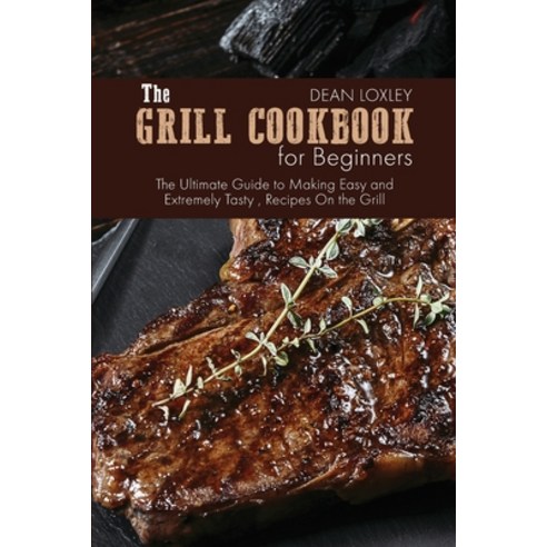 The Grill Cookbook For Beginners: The Ultimate Guide to Making Easy and Extremely Tasty Recipes On ... Paperback, Dean Loxley, English, 9781802510102