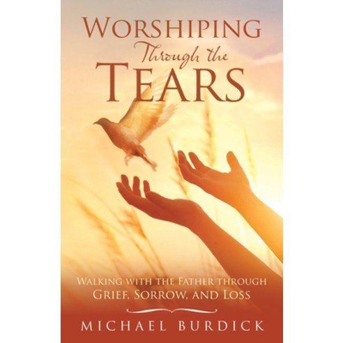 Worshiping Through the Tears: Walking with the Father Through Grief Sorrow and Loss Paperback, WestBow Press, English, 9781664226258