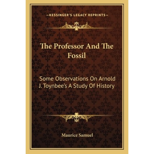 The Professor And The Fossil: Some Observations On Arnold J. Toynbee''s A Study Of History Paperback, Kessinger Publishing