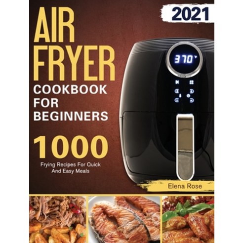 Air Fryer Cookbook For Beginners: 1000 Frying Recipes For Quick And Easy Meals Hardcover, Elena Rose, English, 9781801667067