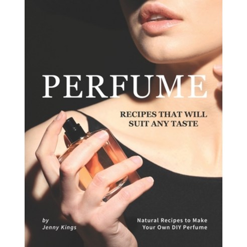 Perfume Recipes That Will Suit Any Taste: Natural Recipes to Make Your Own DIY Perfume Paperback, Independently Published