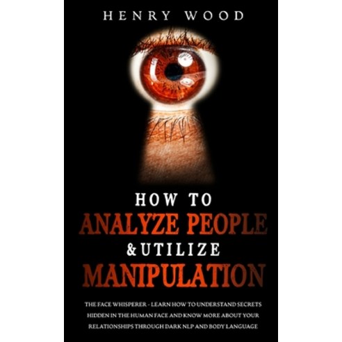 How to Analyze People & Utilize Manipulation: The Face Whisperer - Learn How to Understand Secrets H... Paperback, Henry Wood, English, 9781801446594