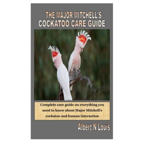 The Major Mitchell''s Cockatoo Care Guide: Complete care guide on everything you need to know about M... Paperback, Independently Published