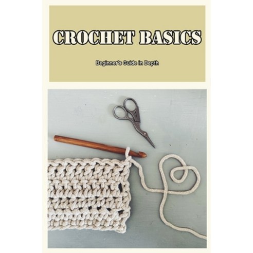 (영문도서) Crochet Basics: Beginner''s Guide in Depth: To Get Started Crocheting Here''s What You Need to... Paperback, Independently Published, English, 9798845887719