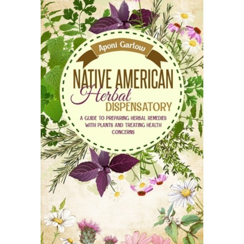 Native American Herbal Dispensatory: A Beginners Guide to Preparing Herbal Remedies with Plants and ... Paperback, Aponi Garlow, English, 9781801892339
