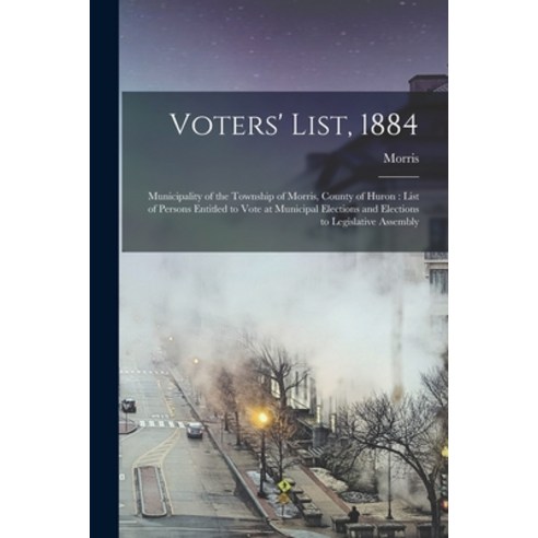 (영문도서) Voters'' List 1884 [microform]: Municipality of the Township of Morris County of Huron: List... Paperback, Legare Street Press, English, 9781014792464