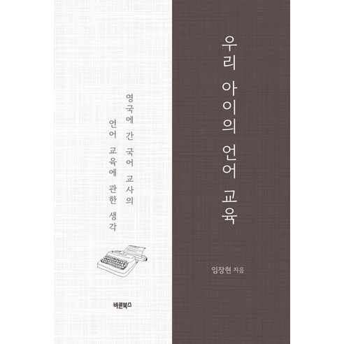 우리 아이의 언어 교육:영국에 간 국어 교사의 언어 교육에 관한 생각, 바른북스, 우리 아이의 언어 교육, 임장현(저),바른북스,(역)바른북스,(그림)바른북스