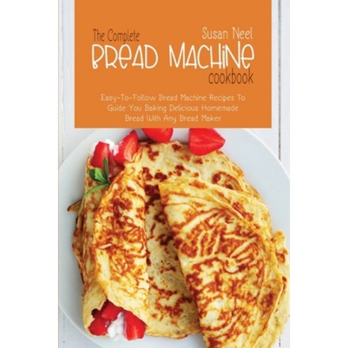 (영문도서) The Complete Bread Machine Cookbook: Easy to follow Bread Machine Recipes to Guide you Baking... Paperback, Susan Neel, English, 9781803301068