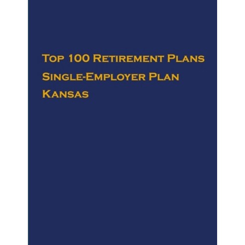Top 100 US Retirement Plans - Single-Employer Pension Plans - Kansas: Employee Benefit Plans Paperback, Independently Published