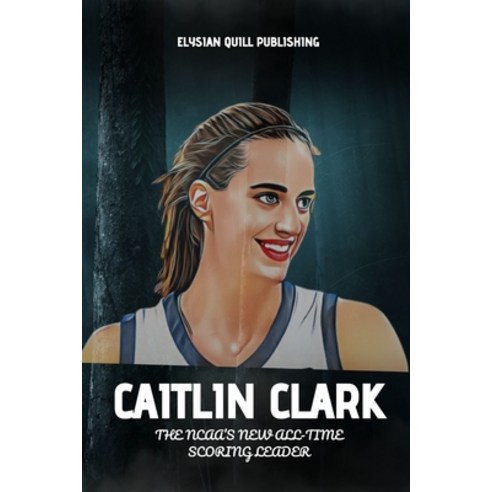 (영문도서) Caitlin Clark: The NCAA''s New All-Time Scoring Leader Paperback, Independently Published, English, 9798880164523