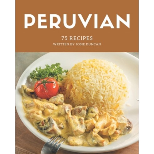 75 Peruvian Recipes: Peruvian Cookbook - The Magic to Create Incredible Flavor! Paperback, Independently Published