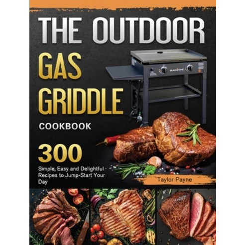 The Outdoor Gas Griddle Cookbook: 300 Simple Easy and Delightful Recipes to Jump-Start Your Day Hardcover, Taylor Payne, English, 9781802444490