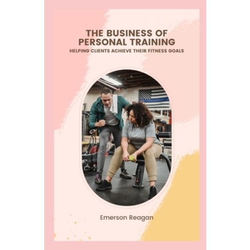 (영문도서) The Business of Personal Training: Helping Clients Achieve their Fitness Goals Paperback, Independently Published, English, 9798864283622