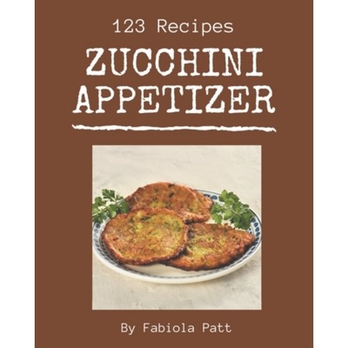123 Zucchini Appetizer Recipes: Greatest Zucchini Appetizer Cookbook of All Time Paperback, Independently Published, English, 9798694305761