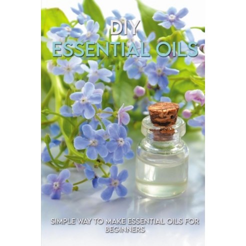 DIY Essential Oils: Simple Way To Make Essential Oils For Beginners: Essential Oils Recipes Paperback, Independently Published, English, 9798715453891