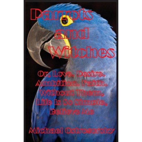 Parrots and Witches: Or Love. Desire. Ambition. Faith. Without Them Life Is So Simple Believe Me Paperback, Indy Pub, English, 9781087801445