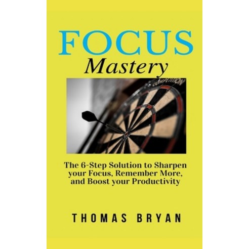 Focus Mastery: The 6-Step Solution to Sharpen Your Focus Remember More and Boost Your Productivity Paperback, Independently Published
