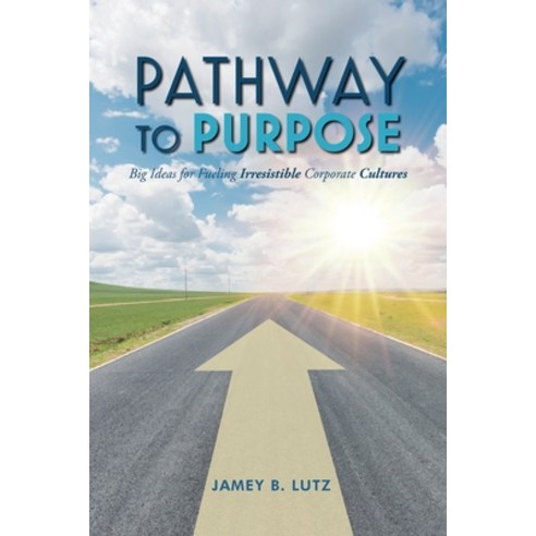Pathway to Purpose: Big Ideas for Fueling Irresistible Corporate Cultures Paperback, Palmetto Publishing