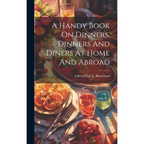 (영문도서) A Handy Book On Dinners. Dinners And Diners At Home And Abroad Hardcover, Legare Street Press, English, 9781020971532