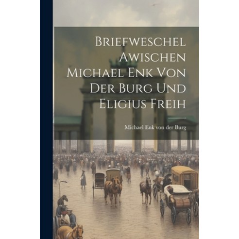 (영문도서) Briefweschel Awischen Michael Enk von der Burg und Eligius Freih Paperback, Legare Street Press, English, 9781022111271