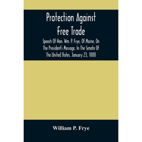 Protection Against Free Trade: Speech Of Hon. Wm. P. Frye Of Maine On The President''S Message In ... Paperback, Alpha Edition, English, 9789354485398