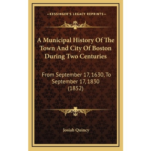 A Municipal History Of The Town And City Of Boston During Two Centuries: From September 17 1630 To... Hardcover, Kessinger Publishing