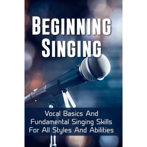 Beginning Singing: Vocal Basics And Fundamental Singing Skills For All Styles And Abilities: How To ... Paperback, Independently Published, English, 9798713157654