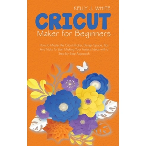(영문도서) Cricut Maker For Beginners: How to Master the Cricut Maker Design Space Tips And Tricks To ... Hardcover, Kelly J. White, English, 9781911685098