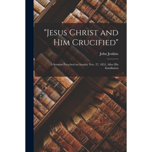 (영문도서) Jesus Christ and Him Crucified: A Sermon Preached on Sunday Nov. 27 1853 After His Installa... Paperback, Legare Street Press, English, 9781015115804