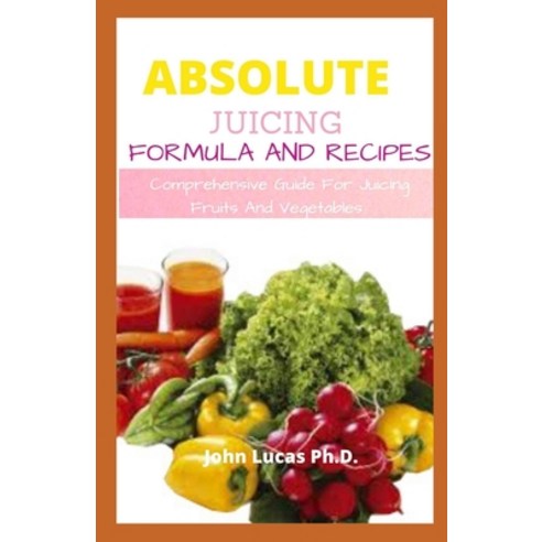Absolute Juicing Formula and Recipes: Comprehensive Guide For Juicing Fruits And Vegetables Paperback, Independently Published, English, 9798741544662