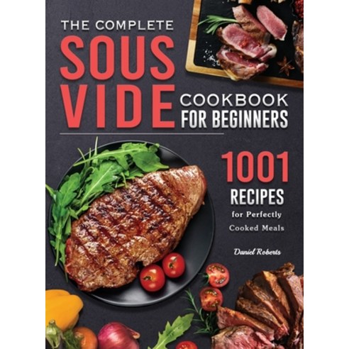 (영문도서) The Complete Sous Vide Cookbook for Beginners: 1001 Recipes for Perfectly Cooked Meals Hardcover, Daniel Roberts, English, 9781803199740